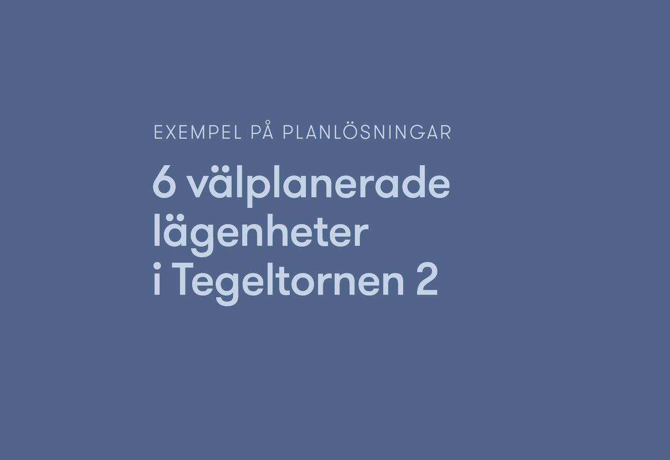 Text på svenska på blå bakgrund lyder: "Exempel på planlösningar. 6 välplanerade lägenheter i Tegeltornen 2.